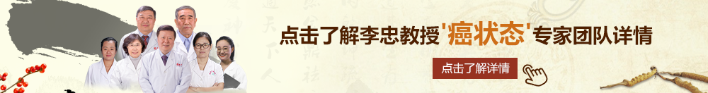 嗯啊c逼嗯啊北京御方堂李忠教授“癌状态”专家团队详细信息